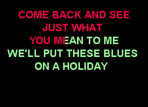 COME BACK AND SEE
JUST WHAT
YOU MEAN TO ME
WE'LL PUT THESE BLUES
ON A HOLIDAY