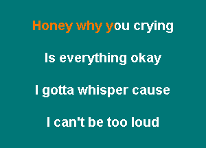 Honey why you crying

Is everything okay

I gotta whisper cause

I can't be too loud