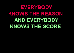 EVERYBODY
KNOWS THE REASON
AND EVERYBODY
KNOWS THE SCORE