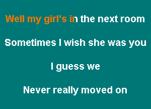 Well my girl's in the next room

Sometimes I wish she was you

I guess we

Never really moved on