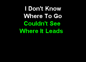 I Don't Know

Where To Go

Couldn't See
Where It Leads