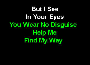 But I See
In Your Eyes
You Wear No Disguise

Help Me

Find My Way
