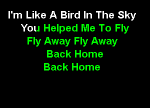 I'm Like A Bird In The Sky
You Helped Me To Fly
Fly Away Fly Away

Back Home
Back Home