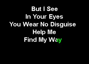 But I See
In Your Eyes
You Wear No Disguise

Help Me

Find My Way