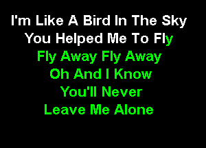 I'm Like A Bird In The Sky
You Helped Me To Fly
Fly Away Fly Away
0h And I Know

You'll Never
Leave Me Alone