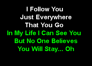 l Follow You
Just Everywhere
That You Go
In My Life I Can See You

But No One Believes
You Will Stay... Oh