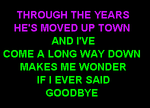 THROUGH THE YEARS
HE'S MOVED UP TOWN
AND I'VE
COME A LONG WAY DOWN
MAKES ME WONDER
IF I EVER SAID
GOODBYE