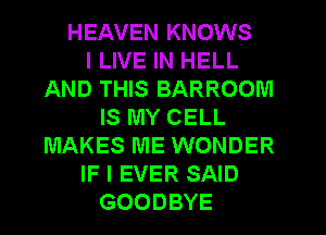 HEAVEN KNOWS
I LIVE IN HELL
AND THIS BARROOM
IS MY CELL
MAKES ME WONDER
IF I EVER SAID
GOODBYE