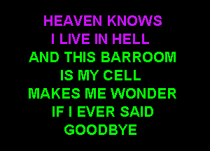 HEAVEN KNOWS
I LIVE IN HELL
AND THIS BARROOM
IS MY CELL
MAKES ME WONDER
IF I EVER SAID
GOODBYE