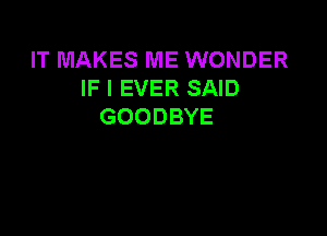 IT MAKES ME WONDER
IF I EVER SAID
GOODBYE