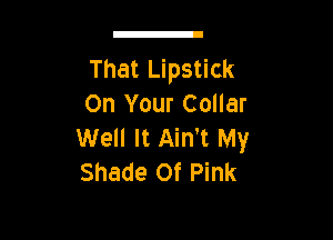 That Lipstick
On Your Collar

Well It Ain't My
Shade 0f Pink