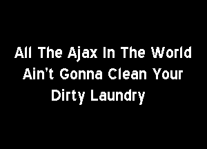 All The Ajax In The World

Ain't Gonna Clean Your
Dirty Laundry