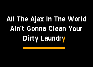 All The Ajax In The World
Ain't Gonna Clean Your

Dirty Laundry

a