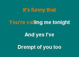 It's funny that
You're calling me tonight

And yes I've

Drempt of you too