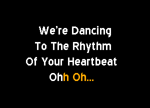 We're Dancing
To The Rhythm

Of Your Heartbeat
Ohh 0h...