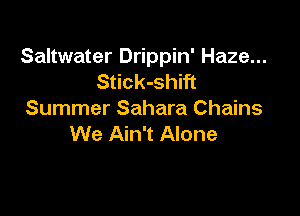 Saltwater Drippin' Haze...
Stick-shift

Summer Sahara Chains
We Ain't Alone