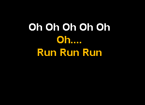 Oh Oh Oh Oh Oh
Oh....

Run Run Run