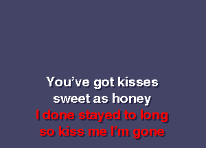 You,ve got kisses
sweet as honey