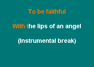 To be faithful

With the lips of an angel

(Instrumental break)