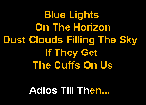 Blue Lights
On The Horizon
Dust Clouds Filling The Sky
If They Get

The Cuffs On Us

Adios Till Then...