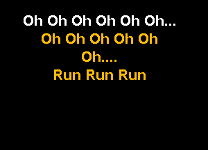 Oh Oh Oh Oh Oh Oh...
Oh Oh Oh Oh Oh
Oh....

Run Run Run