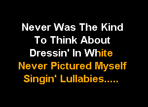 Never Was The Kind
To Think About

Dressin' In White
Never Pictured Myself
Singin' Lullabies .....