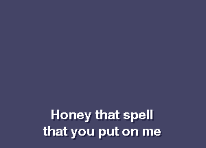 Honey that spell
that you put on me