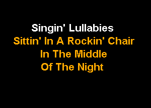Singin' Lullabies
Sittin' In A Rockin' Chair
In The Middle

or The Night