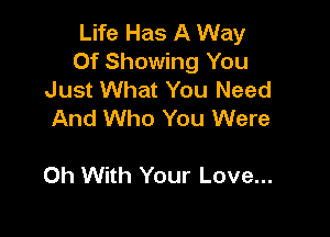 Life Has A Way

Of Showing You
Just What You Need
And Who You Were

Oh With Your Love...