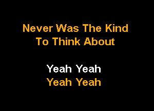 Never Was The Kind
To Think About

Yeah Yeah
Yeah Yeah