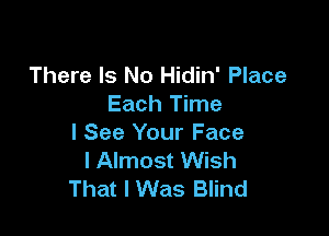 There Is No Hidin' Place
Each Time

I See Your Face
l Almost Wish
That I Was Blind