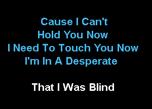 Cause I Can't
Hold You Now
I Need To Touch You Now

I'm In A Desperate

That I Was Blind