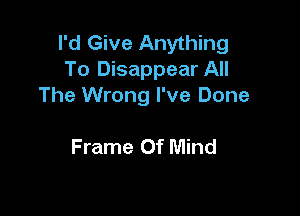 I'd Give Anything
To Disappear All
The Wrong I've Done

Frame Of Mind