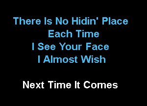 There Is No Hidin' Place
Each Time

I See Your Face
l Almost Wish

Next Time It Comes