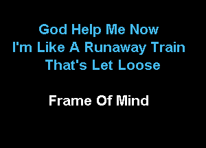 God Help Me Now

I'm Like A Runaway Train
That's Let Loose

Frame Of Mind