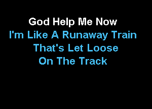 God Help Me Now

I'm Like A Runaway Train
That's Let Loose

On The Track