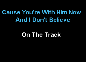 Cause You're With Him Now
And I Don't Believe

On The Track