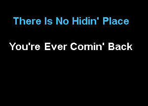 There Is No Hidin' Place

You're Ever Comin' Back