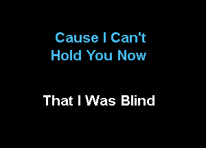 Cause I Can't
Hold You Now

That I Was Blind