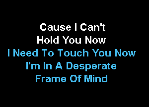 Cause I Can't
Hold You Now
I Need To Touch You Now

I'm In A Desperate
Frame Of Mind
