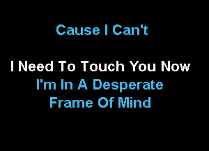 Cause I Can't

I Need To Touch You Now

I'm In A Desperate
Frame Of Mind
