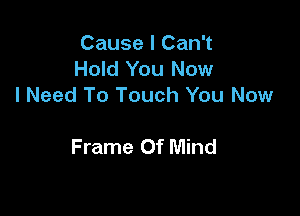 Cause I Can't
Hold You Now
I Need To Touch You Now

Frame Of Mind