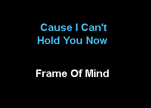 Cause I Can't
Hold You Now

Frame Of Mind