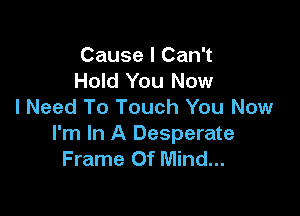Cause I Can't
Hold You Now
I Need To Touch You Now

I'm In A Desperate
Frame Of Mind...
