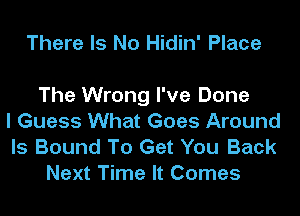 There Is No Hidin' Place

The Wrong I've Done
I Guess What Goes Around

ls Bound To Get You Back
Next Time It Comes