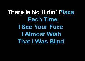 There Is No Hidin' Place
Each Time
I See Your Face

l Almost Wish
That I Was Blind