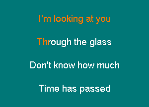 I'm looking at you

Through the glass

Don't know how much

Time has passed
