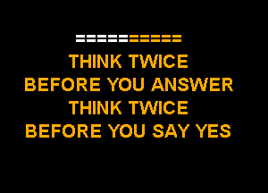 THINK TWICE
BEFORE YOU ANSWER
THINK TWICE
BEFORE YOU SAY YES