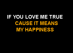 IF YOU LOVE ME TRUE
CAUSE IT MEANS

MY HAPPINESS