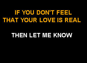 IF YOU DON'T FEEL
THAT YOUR LOVE IS REAL

THEN LET ME KNOW